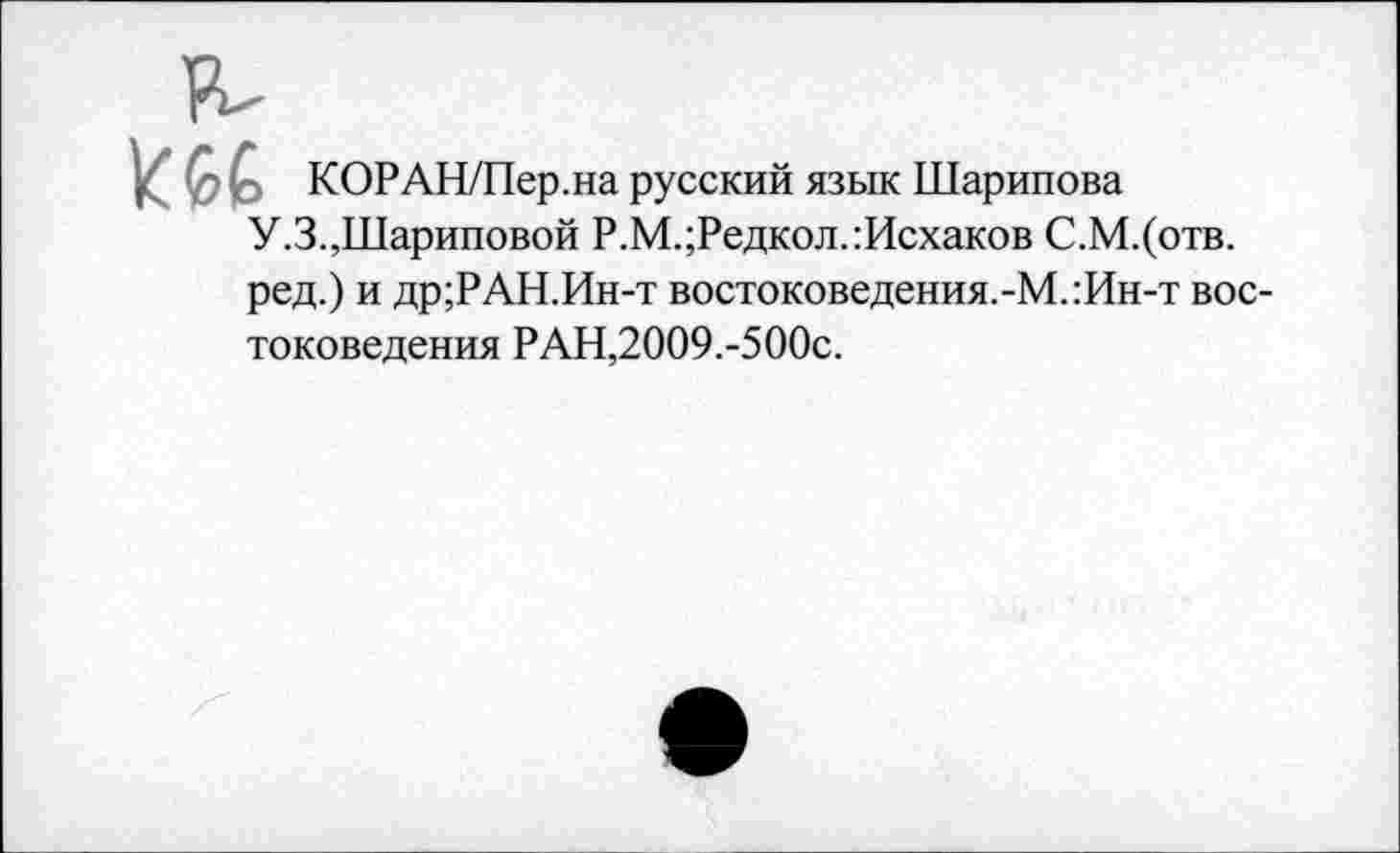 ﻿
КОРАН/Пер.на русский язык Шарипова
У.З.,Шариповой Р.М.;Редкол.:Исхаков С.М.(отв.
ред.) и др;РАН.Ин-т востоковедения.-М.:Ин-т востоковедения РАН,2009.-500с.